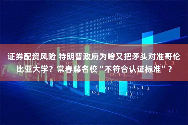 证券配资风险 特朗普政府为啥又把矛头对准哥伦比亚大学？常春藤名校“不符合认证标准”？