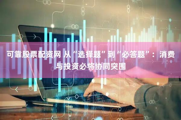 可靠股票配资网 从“选择题”到“必答题”：消费与投资必将协同突围