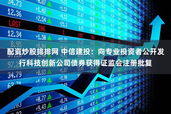 配资炒股排排网 中信建投：向专业投资者公开发行科技创新公司债券获得证监会注册批复