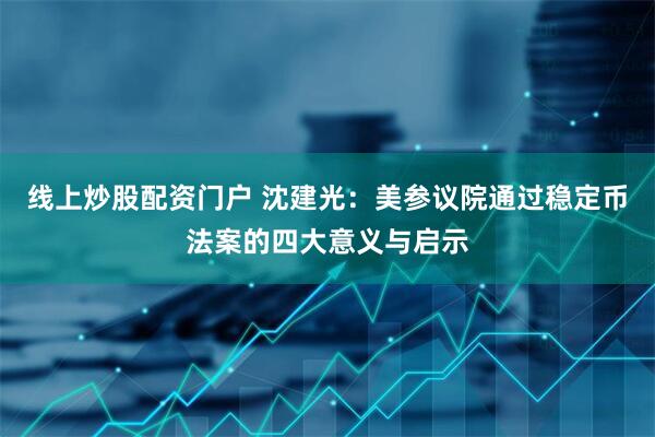 线上炒股配资门户 沈建光：美参议院通过稳定币法案的四大意义与启示