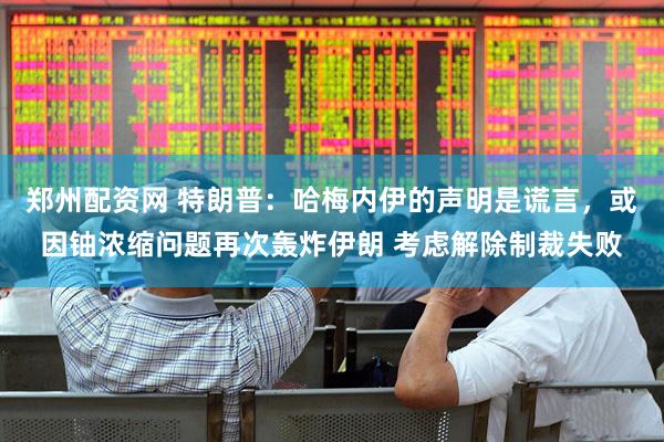 郑州配资网 特朗普：哈梅内伊的声明是谎言，或因铀浓缩问题再次轰炸伊朗 考虑解除制裁失败