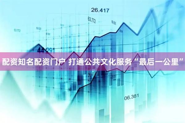配资知名配资门户 打通公共文化服务“最后一公里”