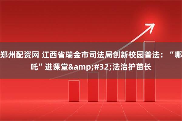 郑州配资网 江西省瑞金市司法局创新校园普法：“哪吒”进课堂&#32;法治护苗长