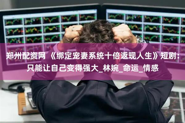 郑州配资网 《绑定宠妻系统十倍返现人生》短剧：只能让自己变得强大_林婉_命运_情感