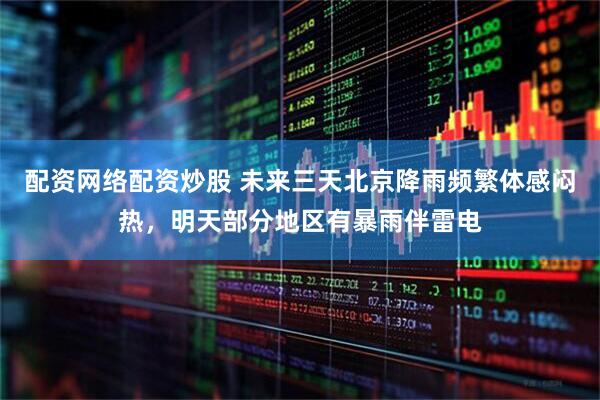 配资网络配资炒股 未来三天北京降雨频繁体感闷热，明天部分地区有暴雨伴雷电