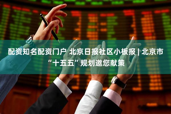 配资知名配资门户 北京日报社区小板报 | 北京市“十五五”规划邀您献策