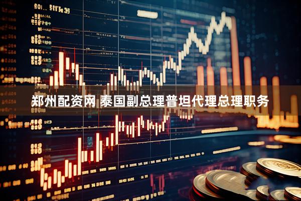 郑州配资网 泰国副总理普坦代理总理职务