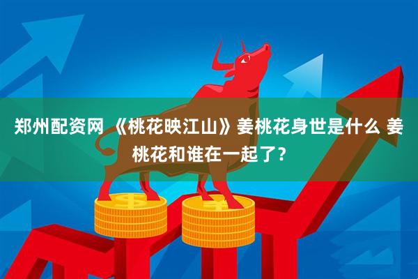郑州配资网 《桃花映江山》姜桃花身世是什么 姜桃花和谁在一起了？