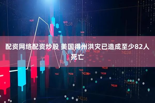 配资网络配资炒股 美国得州洪灾已造成至少82人死亡
