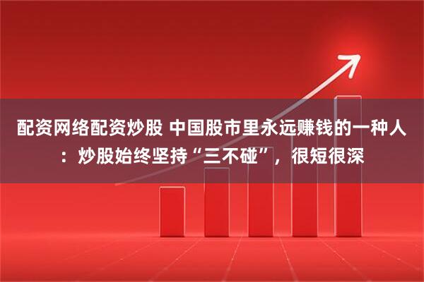 配资网络配资炒股 中国股市里永远赚钱的一种人：炒股始终坚持“三不碰”，很短很深