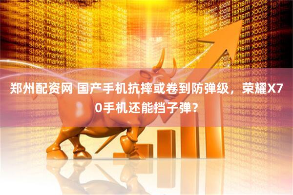 郑州配资网 国产手机抗摔或卷到防弹级，荣耀X70手机还能挡子弹？