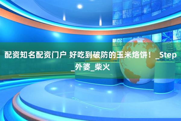 配资知名配资门户 好吃到破防的玉米烙饼！_Step_外婆_柴火