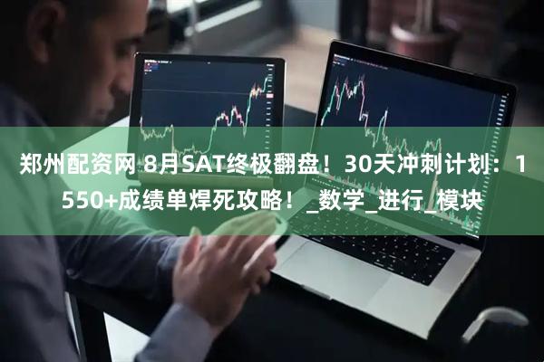 郑州配资网 8月SAT终极翻盘！30天冲刺计划：1550+成绩单焊死攻略！_数学_进行_模块
