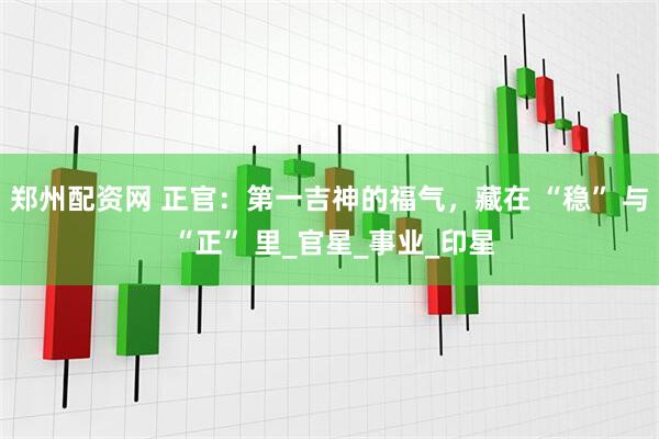 郑州配资网 正官：第一吉神的福气，藏在 “稳” 与 “正” 里_官星_事业_印星