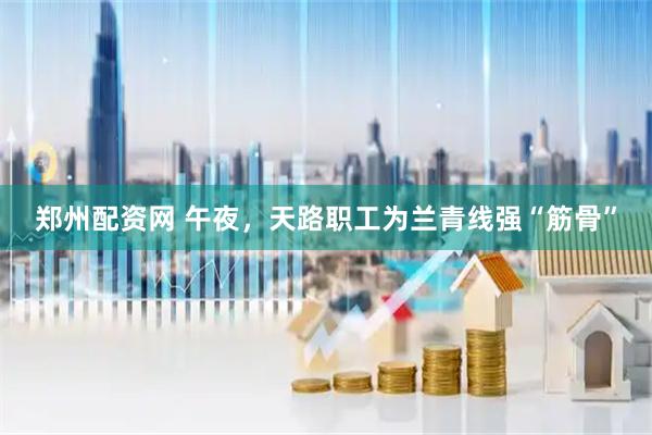 郑州配资网 午夜，天路职工为兰青线强“筋骨”