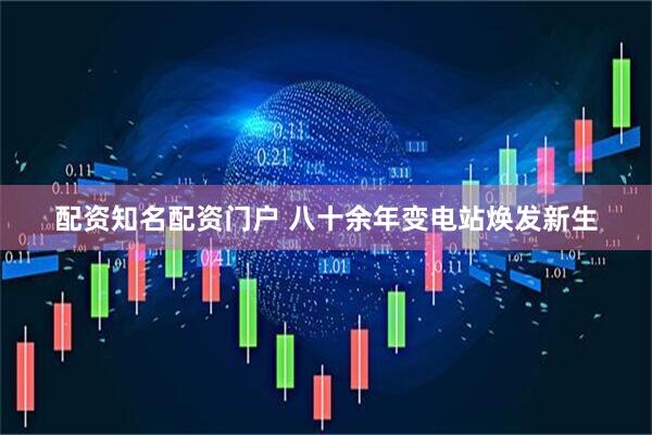配资知名配资门户 八十余年变电站焕发新生