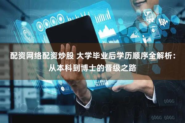 配资网络配资炒股 大学毕业后学历顺序全解析：从本科到博士的晋级之路