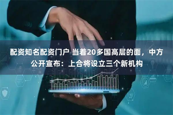 配资知名配资门户 当着20多国高层的面，中方公开宣布：上合将设立三个新机构