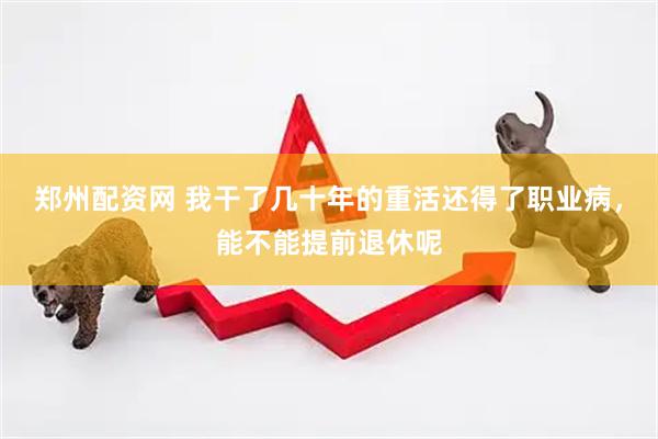 郑州配资网 我干了几十年的重活还得了职业病，能不能提前退休呢