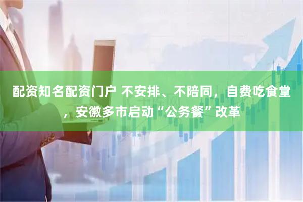 配资知名配资门户 不安排、不陪同，自费吃食堂，安徽多市启动“公务餐”改革