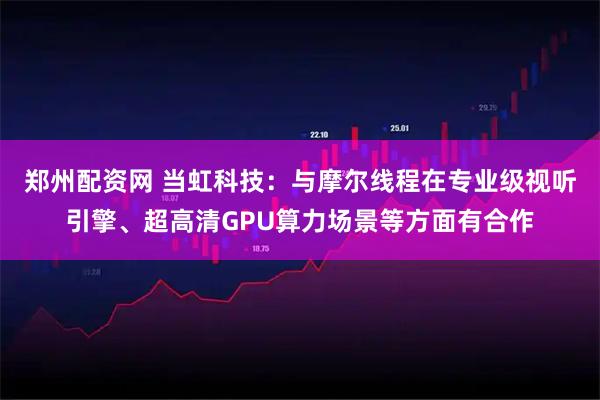 郑州配资网 当虹科技：与摩尔线程在专业级视听引擎、超高清GPU算力场景等方面有合作