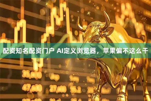 配资知名配资门户 AI定义浏览器，苹果偏不这么干