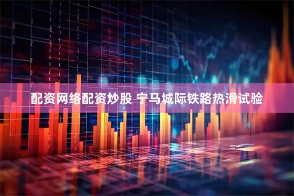 配资网络配资炒股 宁马城际铁路热滑试验