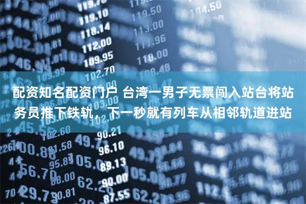 配资知名配资门户 台湾一男子无票闯入站台将站务员推下铁轨，下一秒就有列车从相邻轨道进站