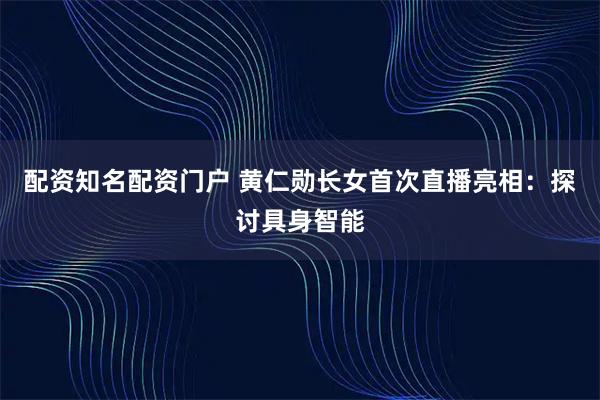 配资知名配资门户 黄仁勋长女首次直播亮相：探讨具身智能