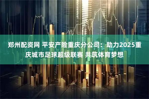 郑州配资网 平安产险重庆分公司：助力2025重庆城市足球超级联赛 共筑体育梦想