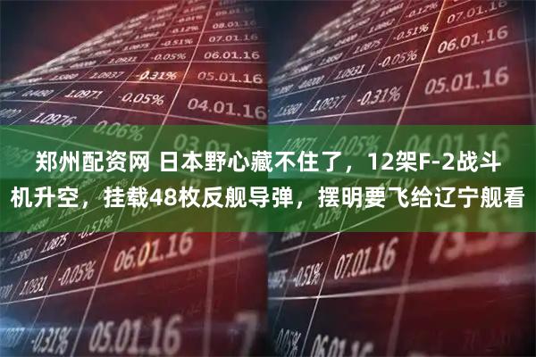 郑州配资网 日本野心藏不住了,12架F-2战斗机升空,挂载48枚反舰导弹,摆明要飞给辽宁舰看