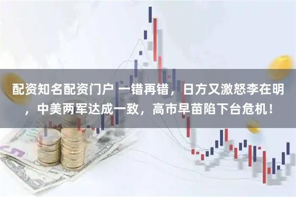 配资知名配资门户 一错再错,日方又激怒李在明,中美两军达成一致,高市早苗陷下台危机!