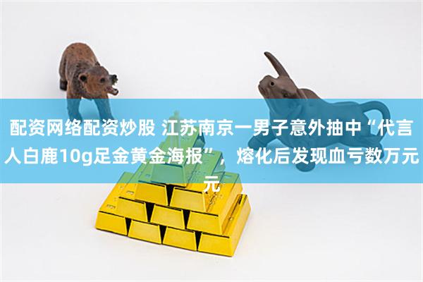 配资网络配资炒股 江苏南京一男子意外抽中“代言人白鹿10g足金黄金海报”，熔化后发现血亏数万元