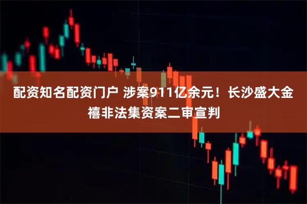 配资知名配资门户 涉案911亿余元！长沙盛大金禧非法集资案二审宣判