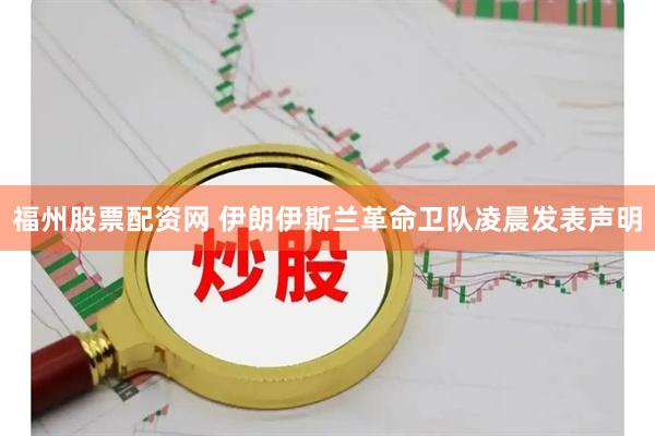 福州股票配资网 伊朗伊斯兰革命卫队凌晨发表声明