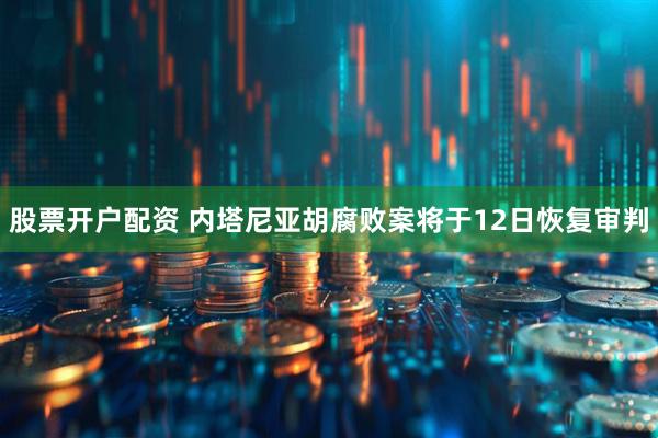 股票开户配资 内塔尼亚胡腐败案将于12日恢复审判