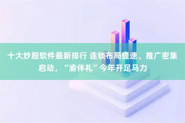 十大炒股软件最新排行 连锁布局提速、推广密集启动，“渝伴礼”今年开足马力