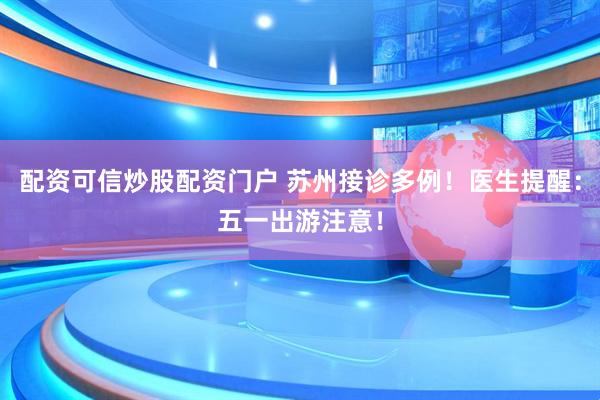 配资可信炒股配资门户 苏州接诊多例!医生提醒:五一出游注意!