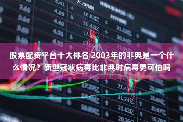 股票配资平台十大排名 2003年的非典是一个什么情况？新型冠状病毒比非典时病毒更可怕吗