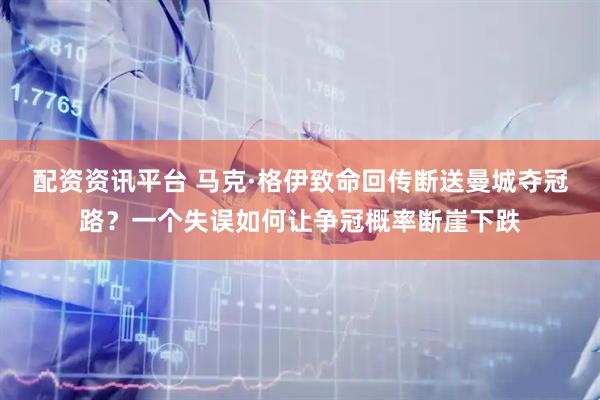 配资资讯平台 马克·格伊致命回传断送曼城夺冠路？一个失误如何让争冠概率断崖下跌