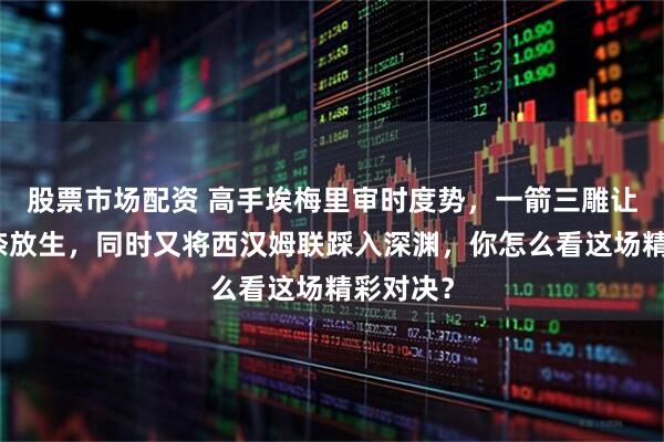 股票市场配资 高手埃梅里审时度势,一箭三雕让热刺无奈放生,同时又将西汉姆联踩入深渊,你怎么看这场精彩对决?
