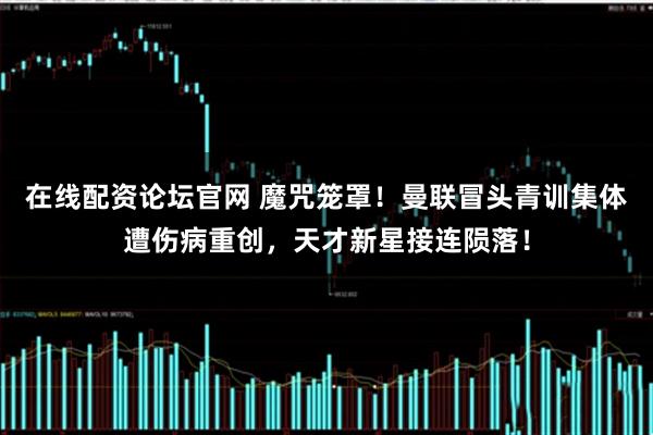 在线配资论坛官网 魔咒笼罩！曼联冒头青训集体遭伤病重创，天才新星接连陨落！