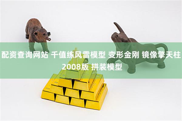 配资查询网站 千值练风雷模型 变形金刚 镜像擎天柱 2008版 拼装模型