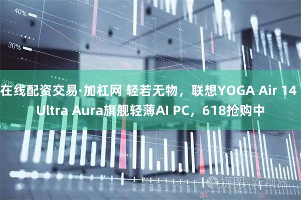 在线配资交易·加杠网 轻若无物，联想YOGA Air 14 Ultra Aura旗舰轻薄AI PC，618抢购中