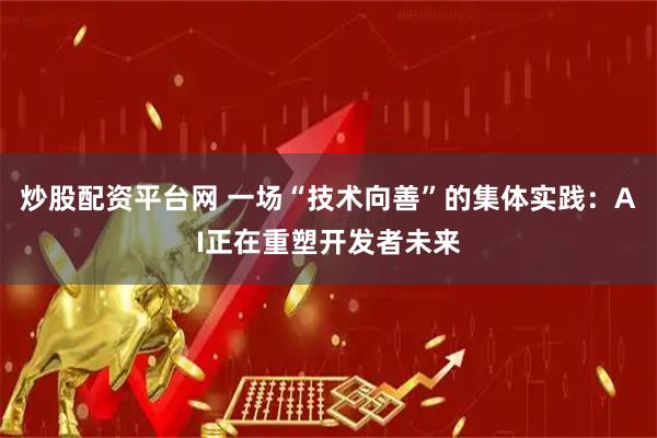 炒股配资平台网 一场“技术向善”的集体实践：AI正在重塑开发者未来