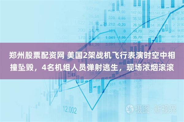 郑州股票配资网 美国2架战机飞行表演时空中相撞坠毁，4名机组人员弹射逃生，现场浓烟滚滚