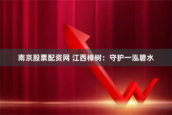 南京股票配资网 江西樟树：守护一泓碧水
