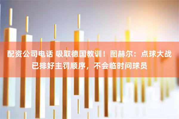 配资公司电话 吸取德国教训！图赫尔：点球大战已排好主罚顺序，不会临时问球员