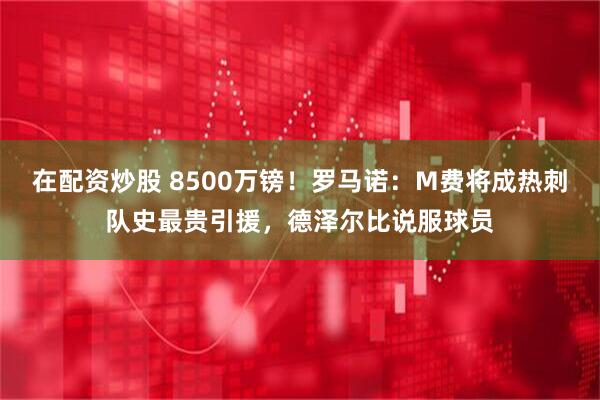 在配资炒股 8500万镑！罗马诺：M费将成热刺队史最贵引援，德泽尔比说服球员