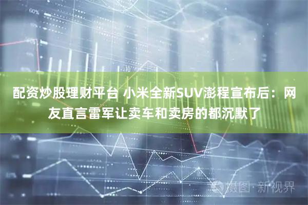 配资炒股理财平台 小米全新SUV澎程宣布后:网友直言雷军让卖车和卖房的都沉默了